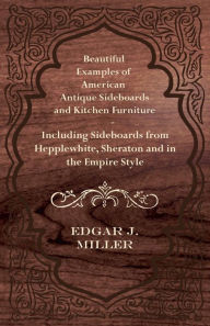 Title: Beautiful Examples of American Antique Sideboards and Kitchen Furniture - Including Sideboards from Hepplewhite, Sheraton and in the Empire Style, Author: Edgar J. Miller