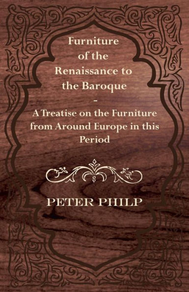 Furniture of the Renaissance to the Baroque - A Treatise on the Furniture from Around Europe in this Period