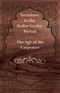 Title: Furniture in the Tudor Gothic Period - The Age of the Carpenter, Author: Anon