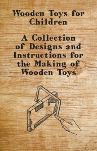 Title: Wooden Toys for Children - A Collection of Designs and Instructions for the Making of Wooden Toys, Author: Anon.