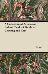 Title: A Collection of Articles on Indoor Cacti - A Guide to Growing and Care, Author: Anon