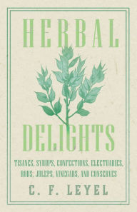 Title: Herbal Delights - Tisanes, Syrups, Confections, Electuaries, Robs, Juleps, Vinegars, and Conserves, Author: C. F. Leyel