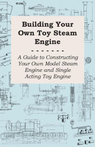 Title: Building Your own Toy Steam Engine - A Guide to Constructing Your own Model Steam Engine and Single Acting Toy Engine, Author: Anon