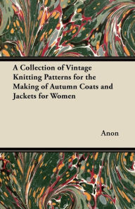 Title: A Collection of Vintage Knitting Patterns for the Making of Autumn Coats and Jackets for Women, Author: Anon