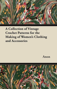 Title: A Collection of Vintage Crochet Patterns for the Making of Women's Clothing and Accessories, Author: Anon