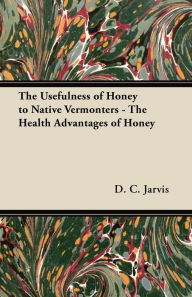 Title: The Usefulness of Honey to Native Vermonters - The Health Advantages of Honey, Author: D. C. Jarvis