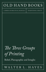 Title: The Three Groups of Printing - Relief, Planographic and Intaglio: With an Introductory Chapter by Theodore De Vinne, Author: Walter L. Hayes