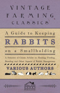 Title: A Guide to Keeping Rabbits on a Smallholding - A Selection of Classic Articles on Housing, Feeding, Breeding and Other Aspects of Rabbit Management, Author: Various