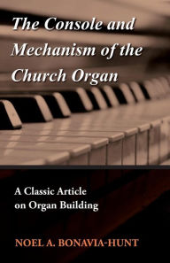 Title: The Console and Mechanism of the Church Organ - A Classic Article on Organ Building, Author: Noel A. Bonavia-Hunt
