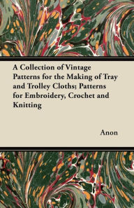 Title: A Collection of Vintage Patterns for the Making of Tray and Trolley Cloths; Patterns for Embroidery, Crochet and Knitting, Author: Anon