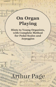 Title: On Organ Playing - Hints to Young Organists, with Complete Method for Pedal Scales and Arpeggios, Author: Arthur Page