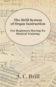 Title: The Brill System of Organ Instruction - For Beginners Having No Musical Training - With Registrations for the Hammond Organ, Pipe Organ, and Directions for the use of the Hammond Solovox, Author: A. C. Brill