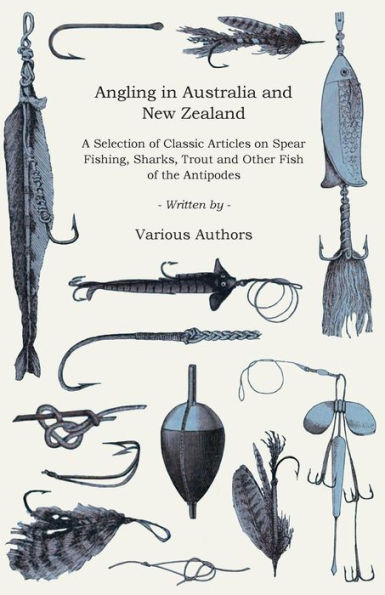 Angling in Australia and New Zealand - A Selection of Classic Articles on Spear Fishing, Sharks, Trout and Other Fish of the Antipodes (Angling Series)