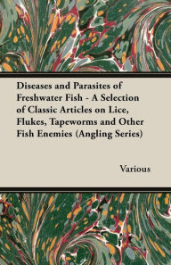 Title: Diseases and Parasites of Freshwater Fish - A Selection of Classic Articles on Lice, Flukes, Tapeworms and Other Fish Enemies (Angling Series), Author: Various
