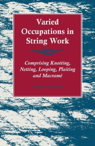 Title: Varied Occupations in String Work - Comprising Knotting, Netting, Looping, Plaiting and MacramÃ©, Author: Louisa Walker