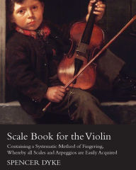 Title: Scale Book for the Violin - Containing a Systematic Method of Fingering, Whereby all Scales and Arpeggios are Easily Acquired, Author: Spencer Dyke