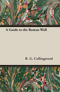 Title: A Guide to the Roman Wall, Author: R. G. Collingwood