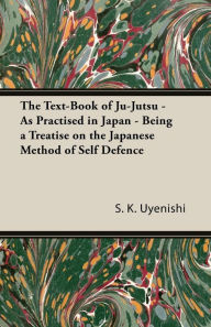 Title: The Text-Book of Ju-Jutsu - As Practised in Japan - Being a Treatise on the Japanese Method of Self Defence, Author: S. K. Uyenishi