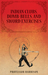 Title: Indian Clubs, Dumb-Bells, and Sword Exercises, Author: Professor Harrison