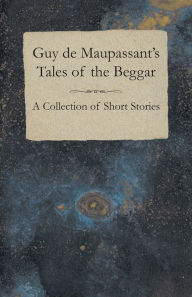 Title: Guy de Maupassant's Tales of the Beggar - A Collection of Short Stories, Author: Guy de Maupassant