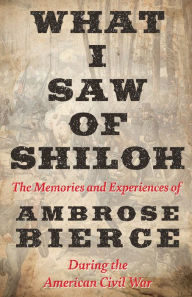 Title: What I Saw of Shiloh -The Memories and Experiences of Ambrose Bierce During the American Civil War, Author: Ambrose Bierce