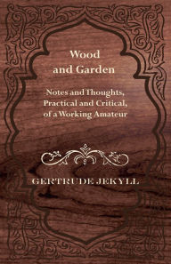 Title: Wood and Garden - Notes and Thoughts, Practical and Critical, of a Working Amateur, Author: Gertrude Jekyll