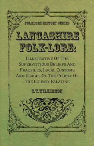 Title: Lancashire Folk-Lore: Illustrative of the Superstitious Beliefs and Practices, Local Customs and Usages of the People of the County Palatine, Author: T. T. Wilkinson