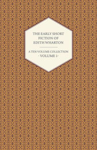 Title: The Early Short Fiction of Edith Wharton - A Ten-Volume Collection - Volume 1, Author: Edith Wharton