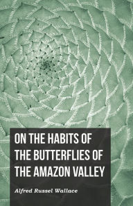 Title: On the Habits of the Butterflies of the Amazon Valley, Author: Alfred Russel Wallace
