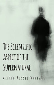 Title: The Scientific Aspect of the Supernatural, Author: Alfred Russel Wallace