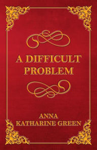 Title: A Difficult Problem, Author: Anna Katharine Green