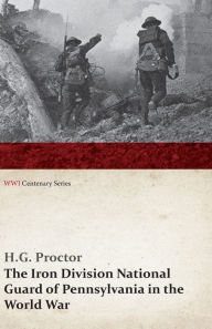 Title: The Iron Division National Guard of Pennsylvania in the World War (WWI Centenary Series), Author: H. G. Proctor