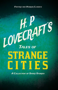 H. P. Lovecraft's Tales of Strange Cities - A Collection of Short Stories (Fantasy and Horror Classics): With a Dedication by George Henry Weiss