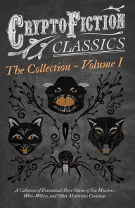 Title: Cryptofiction - Volume I. A Collection of Fantastical Short Stories of Sea Monsters, Were-Wolves, and Other Mysterious Creatures (Cryptofiction Classics - Weird Tales of Strange Creatures): Including Tales by Arthur Conan Doyle, Robert Louis Stevenson, Ru, Author: Various