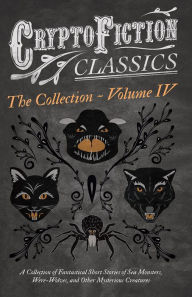 Title: Cryptofiction - A Collection of Fantastical Short Stories of Sea Monsters, Phantom Cats, and Other Mysterious Creatures: Including Tales by E. F. Benson, H. P. Lovecraft, Sax Rohmer, and Many Other Important Authors in the Genre, Author: Various Authors