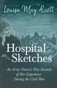 Title: Hospital Sketches - An Army Nurses's True Account of her Experience During the Civil War, Author: Louisa May Alcott