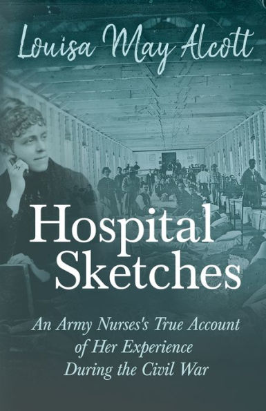 Hospital Sketches - An Army Nurses's True Account of her Experience During the Civil War