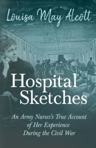 Title: Hospital Sketches: An Army Nurses's True Account of Her Experience During the Civil War, Author: Louisa May Alcott