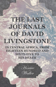 Title: The Last Journals of David Livingstone, in Central Africa, from Eighteen Hundred and Sixty-Five to his Death: Continued by a Narrative of his Last Moments and Sufferings, Obtained from his Faithful Servants Chuma and Susi, Author: Horace Waller