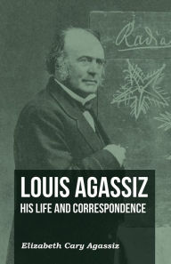 Title: Louis Agassiz - His Life and Correspondence, Author: Elizabeth Cary Agassiz