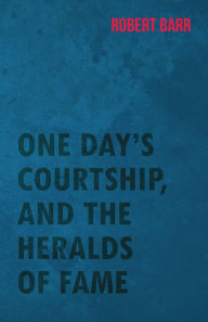 Title: One Day's Courtship, and the Heralds of Fame, Author: Robert Barr