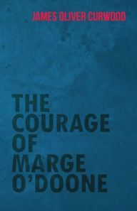 Title: The Courage of Marge O'Doone, Author: James Oliver Curwood