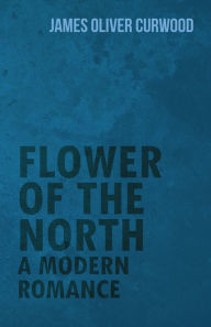 Title: Flower of the North: A Modern Romance, Author: James Oliver Curwood