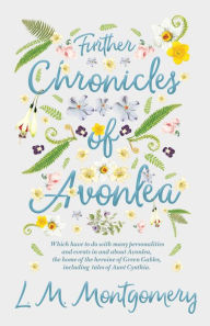 Further Chronicles of Avonlea - Which Have To Do With Many Personalities And Events In And About Avonlea, The Home Of The Heroine Of Green Gables, Including Tales Of Aunt Cynthia