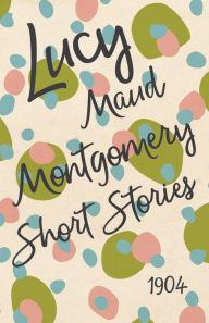 Title: Lucy Maud Montgomery Short Stories, 1904, Author: L. M. Montgomery