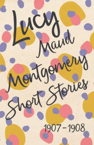 Title: Lucy Maud Montgomery Short Stories, 1907 to 1908, Author: L. M. Montgomery