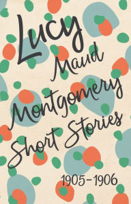 Title: Lucy Maud Montgomery Short Stories, 1905 to 1906, Author: L. M. Montgomery