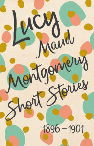 Title: Lucy Maud Montgomery Short Stories, 1896 to 1901, Author: L. M. Montgomery