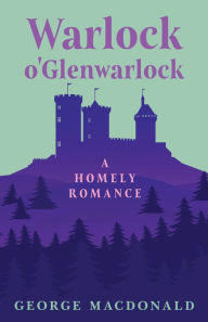 Title: Warlock o'Glenwarlock - A Homely Romance, Author: George MacDonald