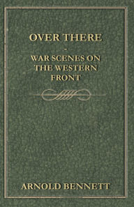 Title: Over There - War Scenes on the Western Front, Author: Arnold Bennett